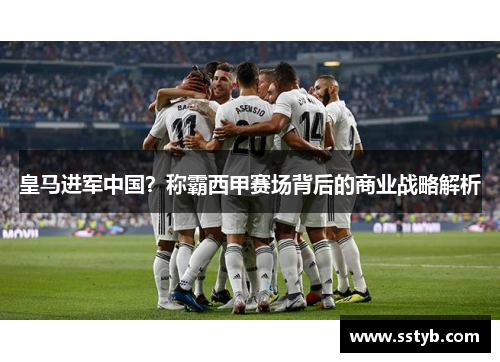 皇马进军中国？称霸西甲赛场背后的商业战略解析