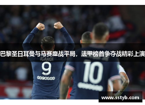 巴黎圣日耳曼与马赛鏖战平局，法甲榜首争夺战精彩上演