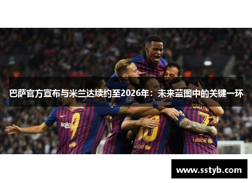 巴萨官方宣布与米兰达续约至2026年：未来蓝图中的关键一环