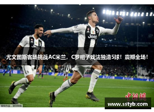 尤文图斯客场挑战AC米兰，C罗帽子戏法独造5球！震撼全场！