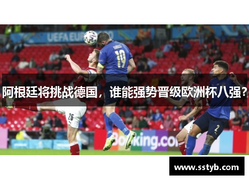 阿根廷将挑战德国，谁能强势晋级欧洲杯八强？