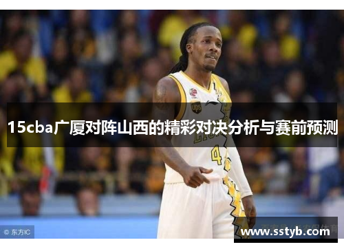15cba广厦对阵山西的精彩对决分析与赛前预测