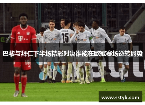 巴黎与拜仁下半场精彩对决谁能在欧冠赛场逆转局势