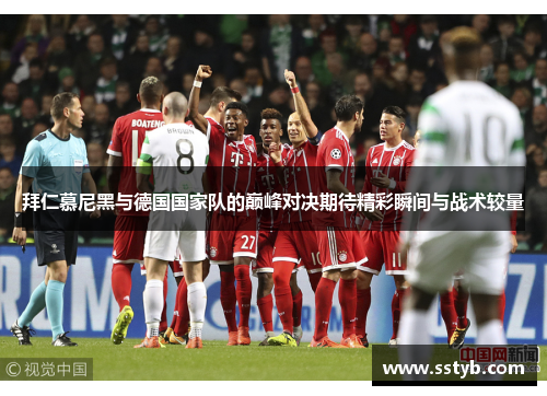 拜仁慕尼黑与德国国家队的巅峰对决期待精彩瞬间与战术较量