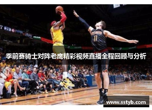 季前赛骑士对阵老鹰精彩视频直播全程回顾与分析
