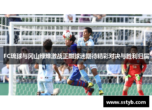 FC琉球与冈山绿雉激战正酣球迷期待精彩对决与胜利归属