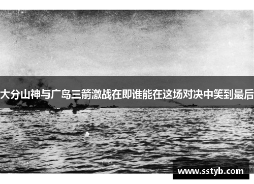 大分山神与广岛三箭激战在即谁能在这场对决中笑到最后