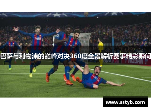 巴萨与利物浦的巅峰对决360度全景解析赛事精彩瞬间
